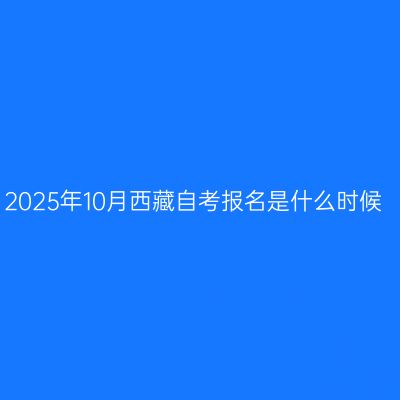 2025年10月西藏自考报名是什么时候