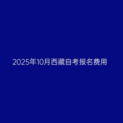 2025年10月西藏自考报名费用