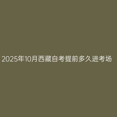 2025年10月西藏自考提前多久进考场