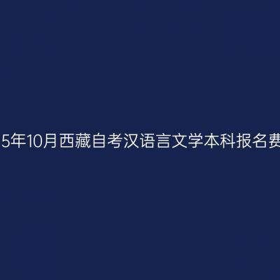 2025年10月西藏自考汉语言文学本科报名费用
