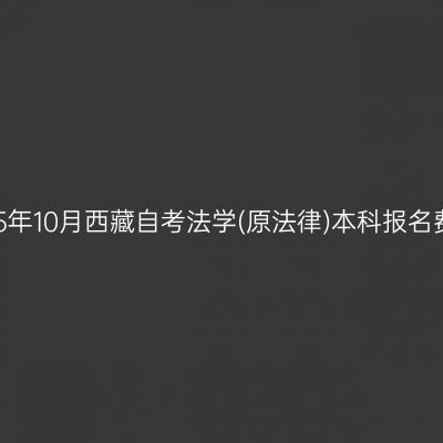 2025年10月西藏自考法学(原法律)本科报名费用
