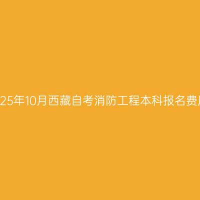 2025年10月西藏自考消防工程本科报名费用