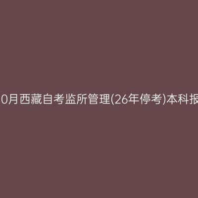 2025年10月西藏自考监所管理(26年停考)本科报名费用