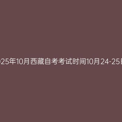 2025年10月西藏自考考试时间10月24-25日