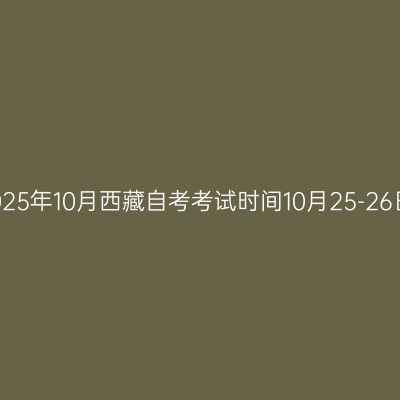 2025年10月西藏自考考试时间10月25-26日
