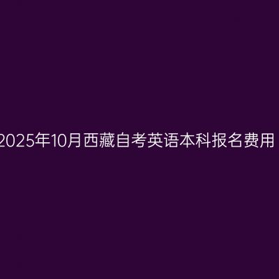 2025年10月西藏自考英语本科报名费用