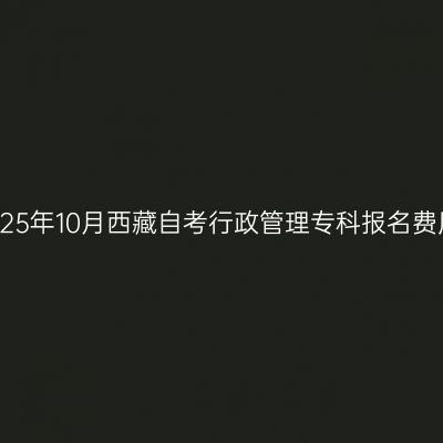 2025年10月西藏自考行政管理专科报名费用