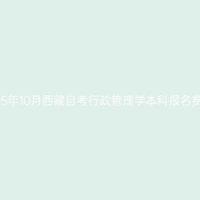 2025年10月西藏自考行政管理学本科报名费用