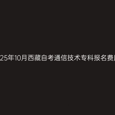 2025年10月西藏自考通信技术专科报名费用