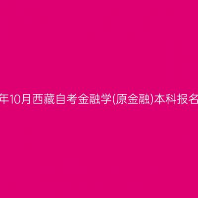 2025年10月西藏自考金融学(原金融)本科报名费用