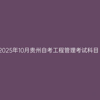 2025年10月贵州自考工程管理考试科目