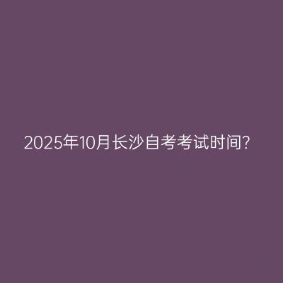 2025年10月长沙自考考试时间？