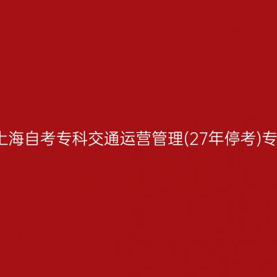2025年4月上海自考专科交通运营管理(27年停考)专业考试科目