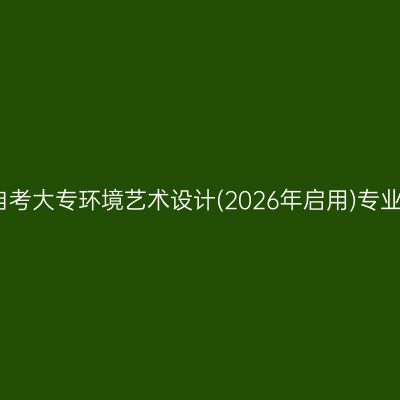 2025年4月上海自考大专环境艺术设计(2026年启用)专业考试科目有哪些