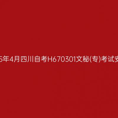 2025年4月四川自考H670301文秘(专)考试安排