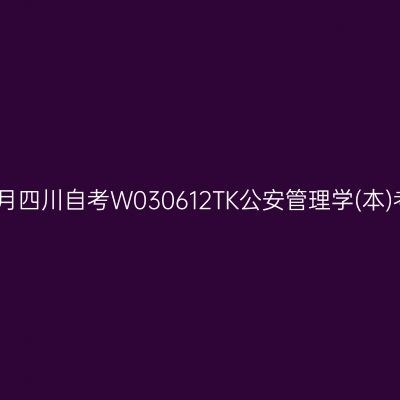 2025年4月四川自考W030612TK公安管理学(本)考试安排