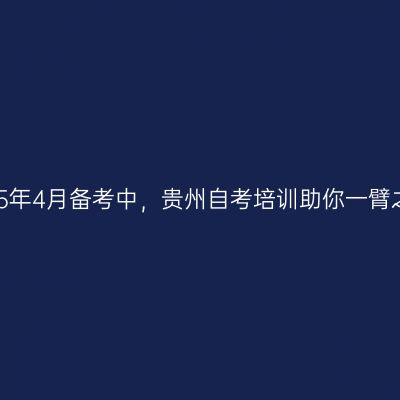 2025年4月备考中，贵州自考培训助你一臂之力