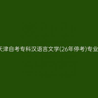 2025年4月天津自考专科汉语言文学(26年停考)专业考哪些科目