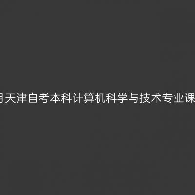 2025年4月天津自考本科计算机科学与技术专业课程考哪些