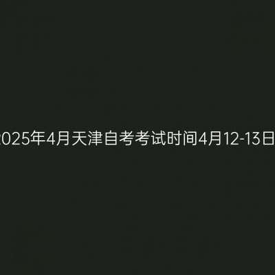 2025年4月天津自考考试时间4月12-13日