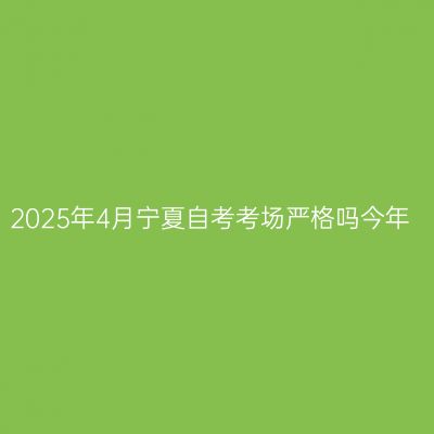 2025年4月宁夏自考考场严格吗今年