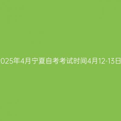 2025年4月宁夏自考考试时间4月12-13日