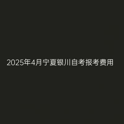 2025年4月宁夏银川自考报考费用