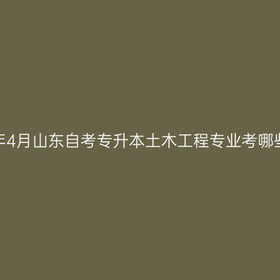 2025年4月山东自考专升本土木工程专业考哪些科目