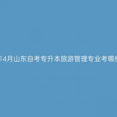 2025年4月山东自考专升本旅游管理专业考哪些科目