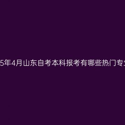 2025年4月山东自考本科报考有哪些热门专业？