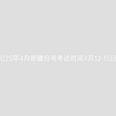 2025年4月新疆自考考试时间4月12-13日