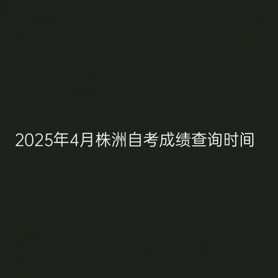 2025年4月株洲自考成绩查询时间