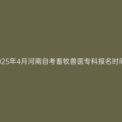 2025年4月河南自考畜牧兽医专科报名时间
