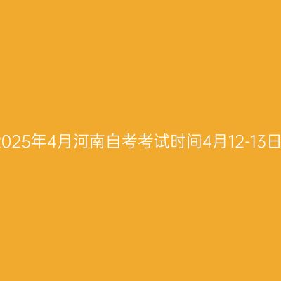 2025年4月河南自考考试时间4月12-13日