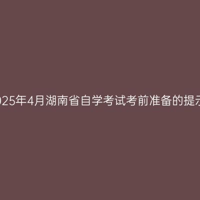 2025年4月湖南省自学考试考前准备的提示