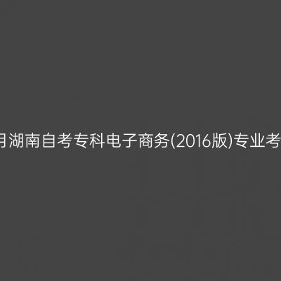 2025年4月湖南自考专科电子商务(2016版)专业考哪些科目