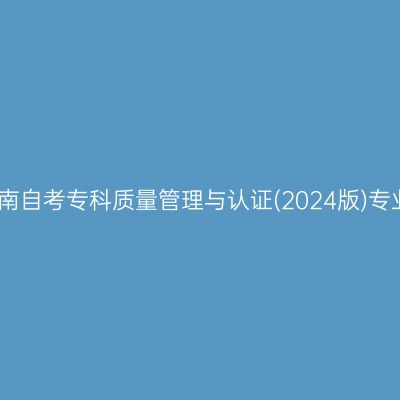 2025年4月湖南自考专科质量管理与认证(2024版)专业计划一览表