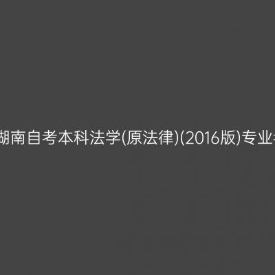 2025年4月湖南自考本科法学(原法律)(2016版)专业考什么课程