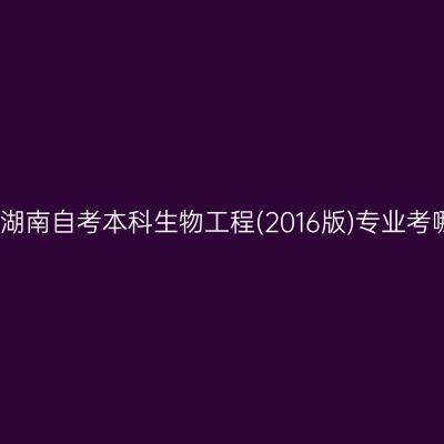 2025年4月湖南自考本科生物工程(2016版)专业考哪几门课程