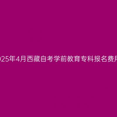 2025年4月西藏自考学前教育专科报名费用