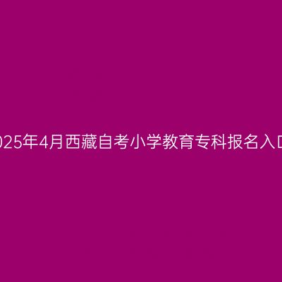 2025年4月西藏自考小学教育专科报名入口