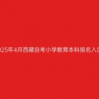 2025年4月西藏自考小学教育本科报名入口