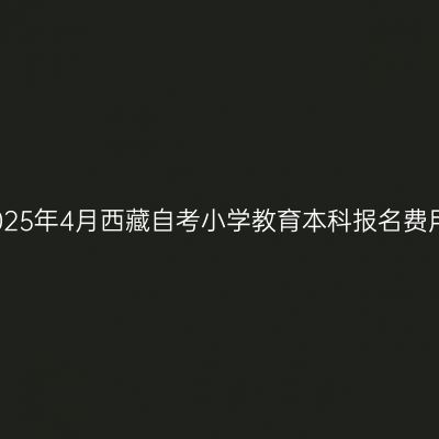 2025年4月西藏自考小学教育本科报名费用