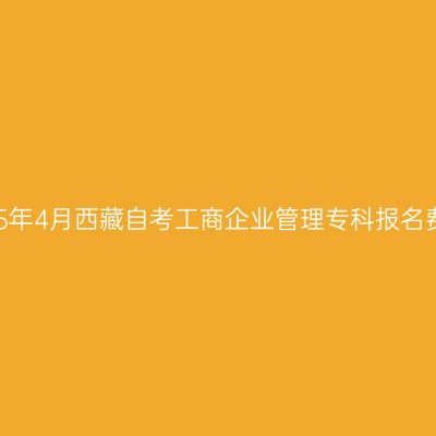 2025年4月西藏自考工商企业管理专科报名费用