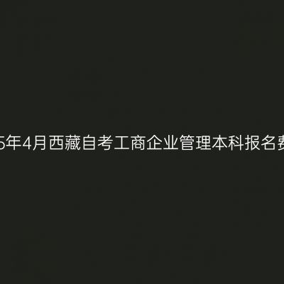 2025年4月西藏自考工商企业管理本科报名费用