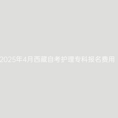 2025年4月西藏自考护理专科报名费用