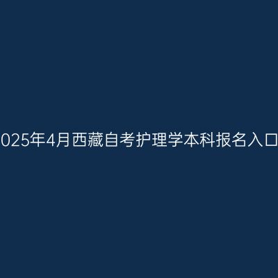 2025年4月西藏自考护理学本科报名入口