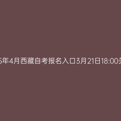2025年4月西藏自考报名入口3月21日18:00关闭