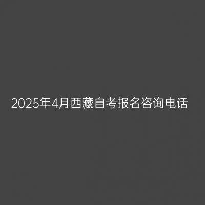 2025年4月西藏自考报名咨询电话
