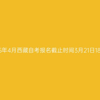 2025年4月西藏自考报名截止时间3月21日18:00